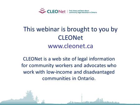 This webinar is brought to you by CLEONet www.cleonet.ca CLEONet is a web site of legal information for community workers and advocates who work with low-income.