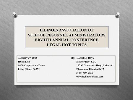ILLINOIS ASSOCIATION OF SCHOOL PESONNEL ADMINISTRATORS EIGHTH ANNUAL CONFERENCE LEGAL HOT TOPICS January 29, 2015By: Daniel M. Boyle Hyatt Lisle Hauser.
