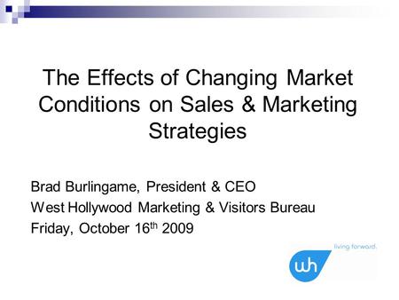 The Effects of Changing Market Conditions on Sales & Marketing Strategies Brad Burlingame, President & CEO West Hollywood Marketing & Visitors Bureau Friday,