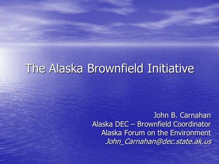 The Alaska Brownfield Initiative John B. Carnahan Alaska DEC – Brownfield Coordinator Alaska Forum on the Environment