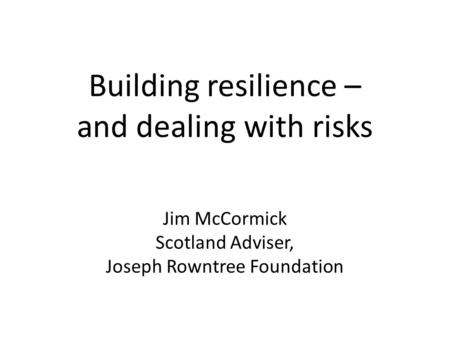 Building resilience – and dealing with risks Jim McCormick Scotland Adviser, Joseph Rowntree Foundation.