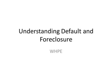 Understanding Default and Foreclosure WHPE. Goals of this Chapter To provide: General background on default and foreclosure. Outcomes of default (short.