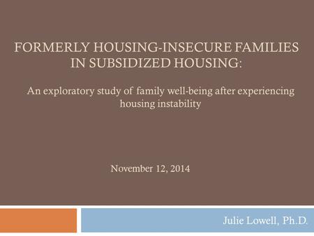 FORMERLY HOUSING-INSECURE FAMILIES IN SUBSIDIZED HOUSING: Julie Lowell, Ph.D. November 12, 2014 An exploratory study of family well-being after experiencing.