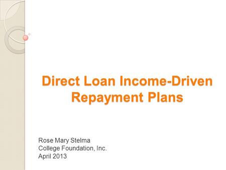 Direct Loan Income-Driven Repayment Plans Rose Mary Stelma College Foundation, Inc. April 2013.