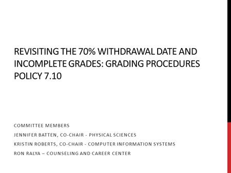 REVISITING THE 70% WITHDRAWAL DATE AND INCOMPLETE GRADES: GRADING PROCEDURES POLICY 7.10 COMMITTEE MEMBERS JENNIFER BATTEN, CO-CHAIR - PHYSICAL SCIENCES.