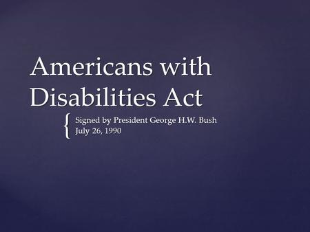 { Americans with Disabilities Act Signed by President George H.W. Bush July 26, 1990.