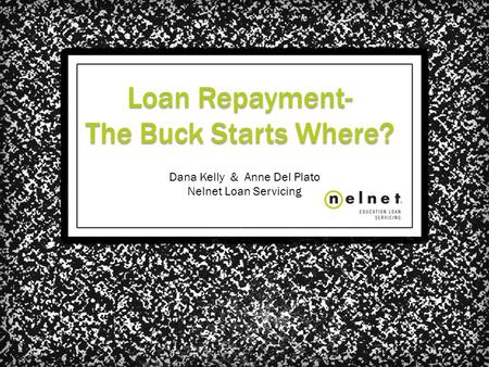 Loan Repayment- The Buck Starts Where? Dana Kelly & Anne Del Plato Nelnet Loan Servicing.