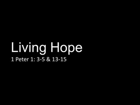Living Hope 1 Peter 1: 3-5 & 13-15. 1 Peter 1:1-3 3 Blessed be the God and Father of our Lord Jesus Christ! By his great mercy he has given us a new birth.