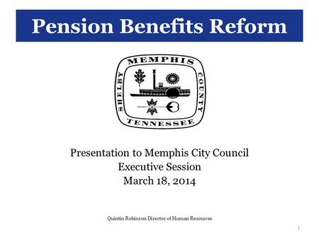 Pension Benefits Reform Presentation to Memphis City Council Executive Session March 18, 2014 Quintin Robinson Director of Human Resources 1.