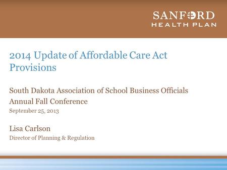 2014 Update of Affordable Care Act Provisions South Dakota Association of School Business Officials Annual Fall Conference September 25, 2013 Lisa Carlson.