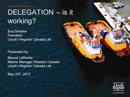 Lloyd’s Register Canada Ltd. DELEGATION – is it working? Bud Streeter President Lloyd’s Register Canada Ltd. Presented by: Marcel LaRoche Marine Manager.