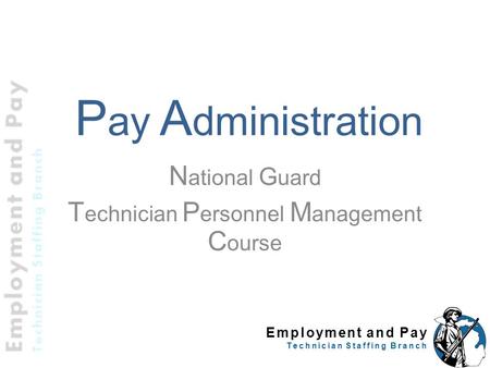 Employment and Pay Technician Staffing Branch P ay A dministration N ational G uard T echnician P ersonnel M anagement C ourse.