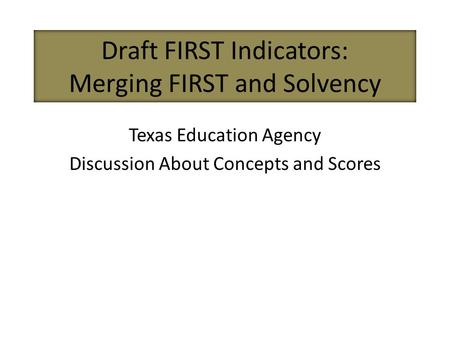 Draft FIRST Indicators: Merging FIRST and Solvency Texas Education Agency Discussion About Concepts and Scores.