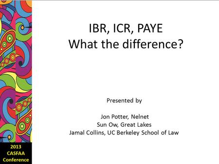 IBR, ICR, PAYE What the difference? Presented by Jon Potter, Nelnet Sun Ow, Great Lakes Jamal Collins, UC Berkeley School of Law.