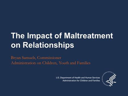The Impact of Maltreatment on Relationships Bryan Samuels, Commissioner Administration on Children, Youth and Families.