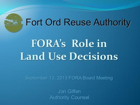 FORA’s Role in Land Use Decisions September 13, 2013 FORA Board Meeting Jon Giffen Authority Counsel.