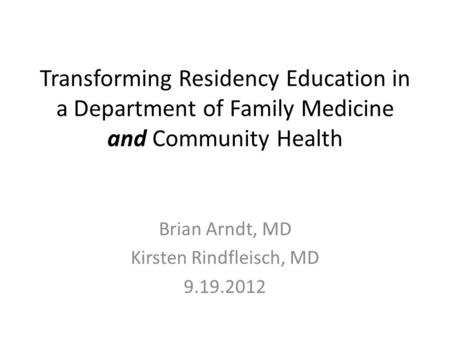 Transforming Residency Education in a Department of Family Medicine and Community Health Brian Arndt, MD Kirsten Rindfleisch, MD 9.19.2012.