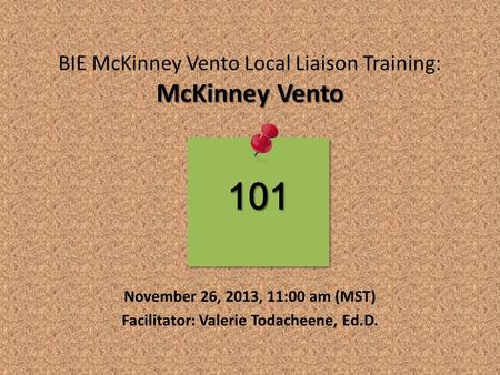 McKinney Vento BIE McKinney Vento Local Liaison Training: McKinney Vento November 26, 2013, 11:00 am (MST) Facilitator: Valerie Todacheene, Ed.D. 101.