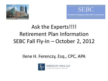 Ask the Experts!!!! Retirement Plan Information SEBC Fall Fly-In – October 2, 2012 Ilene H. Ferenczy, Esq., CPC, APA SEBC Southern Employee Benefits Conference.