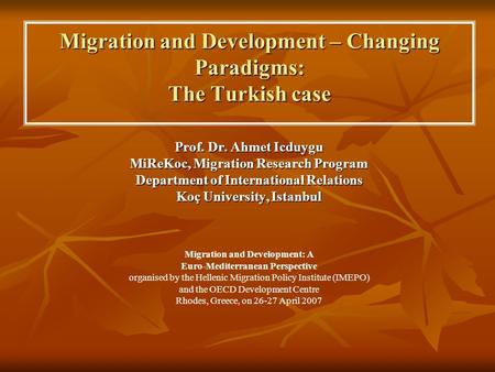 Migration and Development – Changing Paradigms: The Turkish case Prof. Dr. Ahmet Icduygu MiReKoc, Migration Research Program Department of International.