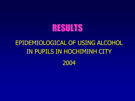 RESULTS EPIDEMIOLOGICAL OF USING ALCOHOL IN PUPILS IN HOCHIMINH CITY 2004.