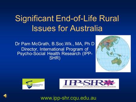 Significant End-of-Life Rural Issues for Australia Dr Pam McGrath, B.Soc.Wk., MA, Ph D Director, International Program of Psycho-Social Health Research.