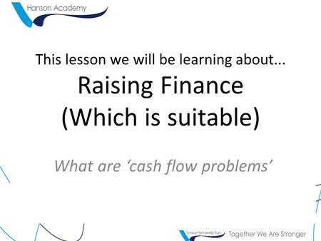 This lesson we will be learning about... Raising Finance (Which is suitable) What are ‘cash flow problems’