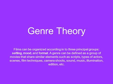 Genre Theory Films can be organized according in to three principal groups: setting, mood, and format. A genre can be defined as a group of movies that.