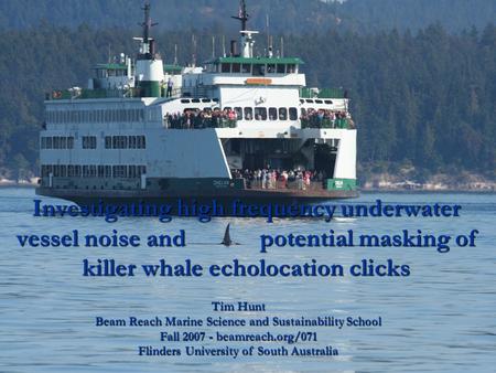 Investigating high frequency underwater vessel noise and potential masking of killer whale echolocation clicks Tim Hunt Beam Reach Marine Science and.