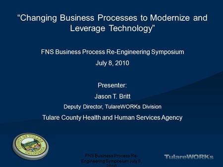 FNS Business Process Re- Engineering Symposium July 8, 2010 1 “Changing Business Processes to Modernize and Leverage Technology” FNS Business Process Re-Engineering.