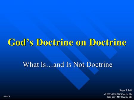 God’s Doctrine on Doctrine What Is…and Is Not Doctrine Royce P. Bell v2 2005-1218 MV Church, SB 2003-0914 MV Church, SB #2 of 4.