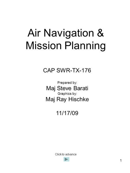 1 Air Navigation & Mission Planning CAP SWR-TX-176 Prepared by: Maj Steve Barati Graphics by: Maj Ray Hischke 11/17/09 Click to advance.