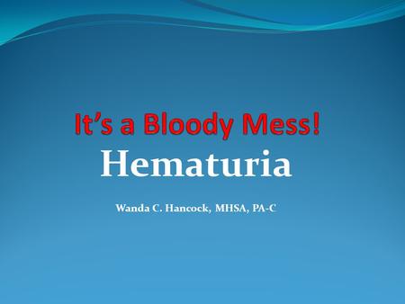 Hematuria Wanda C. Hancock, MHSA, PA-C. Objectives Discover the presenting symptoms for hematuria and the anticipated decision path for its etiology Develop.