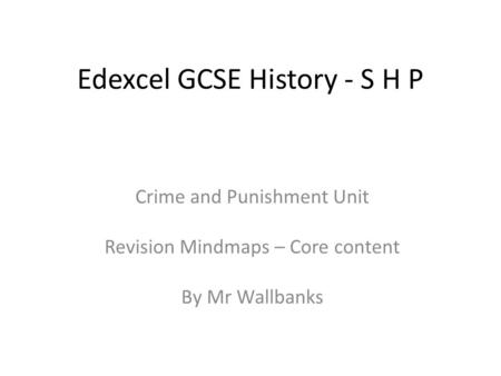 Edexcel GCSE History - S H P Crime and Punishment Unit Revision Mindmaps – Core content By Mr Wallbanks.