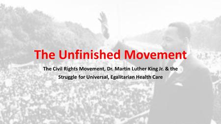 The Unfinished Movement The Civil Rights Movement, Dr. Martin Luther King Jr. & the Struggle for Universal, Egalitarian Health Care.