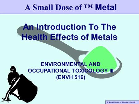 A Small Dose of Metals – 04/13/11 An Introduction To The Health Effects of Metals A Small Dose of ™ Metal ENVIRONMENTAL AND OCCUPATIONAL TOXICOLOGY III.