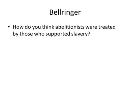 Bellringer How do you think abolitionists were treated by those who supported slavery?