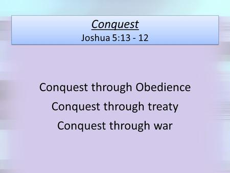 Conquest Joshua 5:13 - 12 Conquest through Obedience Conquest through treaty Conquest through war.