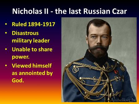 Nicholas II - the last Russian Czar Ruled 1894-1917 Disastrous military leader Unable to share power. Viewed himself as annointed by God.