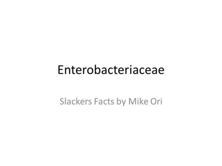 Enterobacteriaceae Slackers Facts by Mike Ori. Disclaimer The information represents my understanding only so errors and omissions are probably rampant.