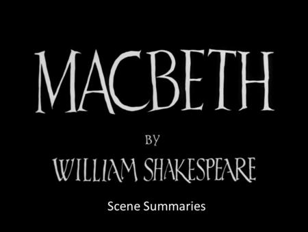 Scene Summaries. Act I Summaries Scene i – three witches decide to meet with Macbeth after the battle Scene ii – Macbeth defeats traitor & King gives.