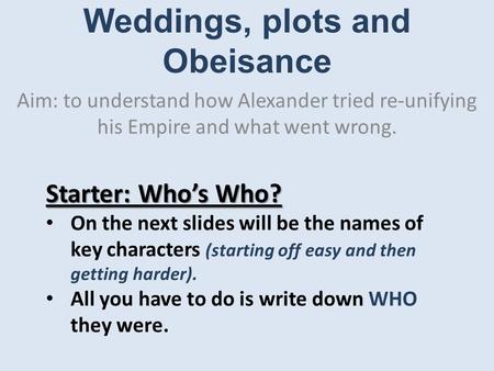Weddings, plots and Obeisance Aim: to understand how Alexander tried re-unifying his Empire and what went wrong. Starter: Who’s Who? On the next slides.