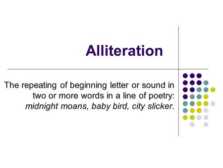 Alliteration The repeating of beginning letter or sound in two or more words in a line of poetry: midnight moans, baby bird, city slicker.