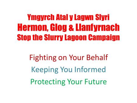 Ymgyrch Atal y Lagwn Slyri Hermon, Glog & Llanfyrnach Stop the Slurry Lagoon Campaign Fighting on Your Behalf Keeping You Informed Protecting Your Future.