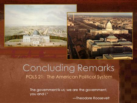 Concluding Remarks POLS 21: The American Political System The government is us; we are the government, you and I.“ —Theodore Roosevelt.