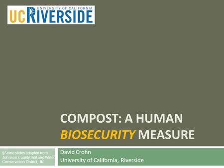 COMPOST: A HUMAN BIOSECURITY MEASURE David Crohn University of California, Riverside §Some slides adapted from Johnson County Soil and Water Conservation.
