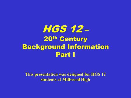 HGS 12 – 20 th Century Background Information Part I This presentation was designed for HGS 12 students at Millwood High.