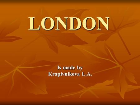 LONDON Is made by Krapivnikova L.A.. London is the capital of Great Britain. “When a man is tired of London he is tired of life”. “When a man is tired.
