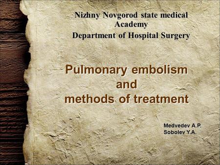 Pulmonary embolism and methods of treatment Nizhny Novgorod state medical Academy Department of Hospital Surgery Medvedev A.P. Sobolev Y.A.