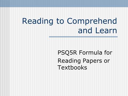Reading to Comprehend and Learn PSQ5R Formula for Reading Papers or Textbooks.